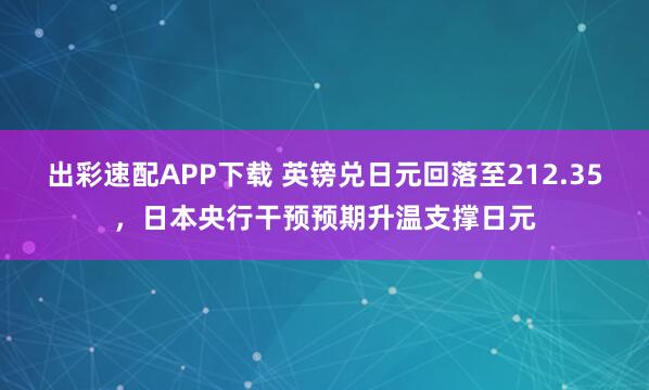 出彩速配APP下载 英镑兑日元回落至212.35，日本央行干预预期升温支撑日元