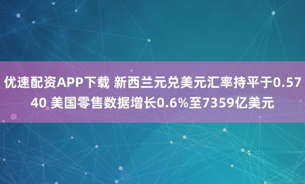 优速配资APP下载 新西兰元兑美元汇率持平于0.5740 美国零售数据增长0.6%至7359亿美元