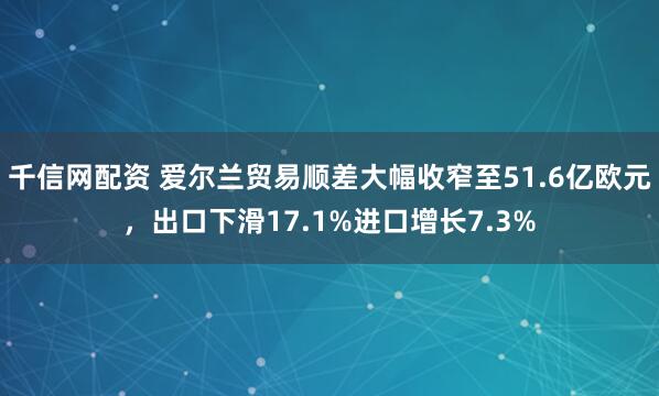 千信网配资 爱尔兰贸易顺差大幅收窄至51.6亿欧元，出口下滑17.1%进口增长7.3%