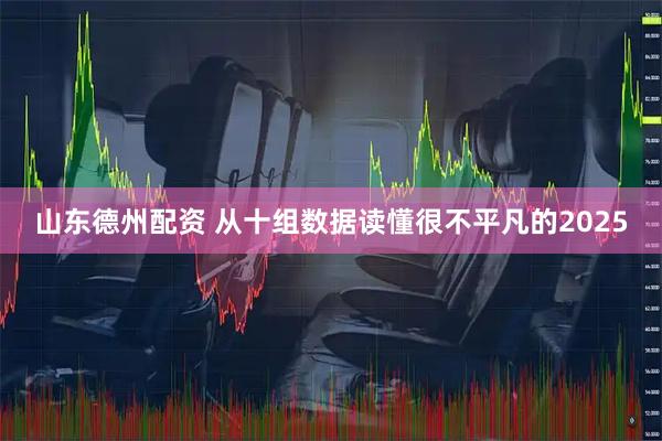 山东德州配资 从十组数据读懂很不平凡的2025