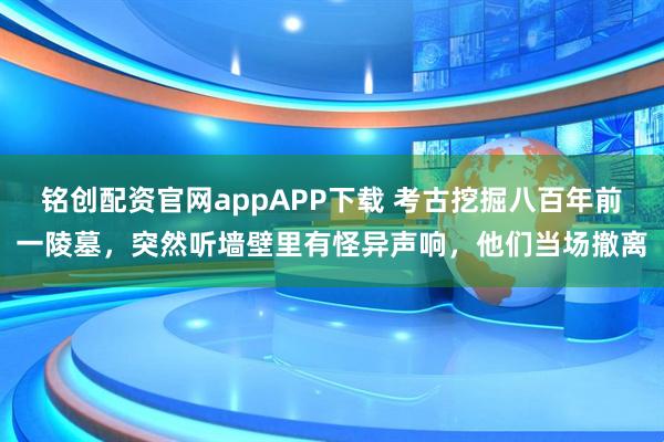 铭创配资官网appAPP下载 考古挖掘八百年前一陵墓，突然听墙壁里有怪异声响，他们当场撤离
