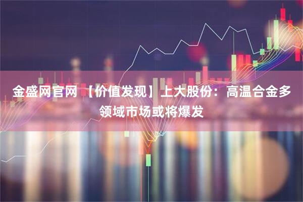 金盛网官网 【价值发现】上大股份：高温合金多领域市场或将爆发