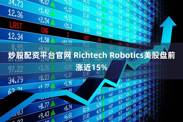 炒股配资平台官网 Richtech Robotics美股盘前涨近15%