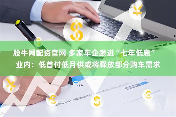 股牛网配资官网 多家车企跟进“七年低息”   业内：低首付低月供或将释放部分购车需求