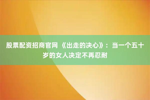 股票配资招商官网 《出走的决心》：当一个五十岁的女人决定不再忍耐