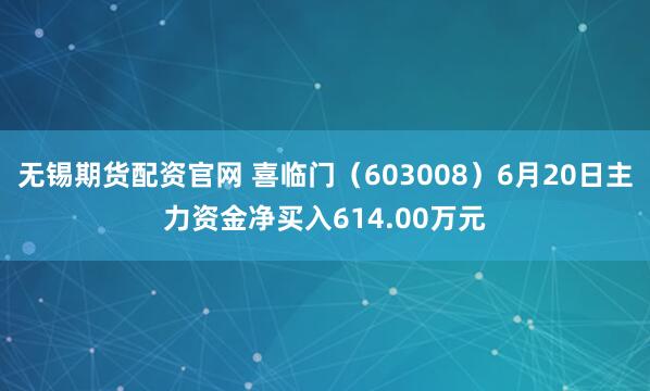无锡期货配资官网 喜临门（603008）6月20日主力资金净买入614.00万元