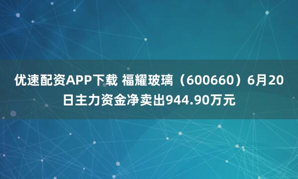 优速配资APP下载 福耀玻璃(600660)6月20日主力资金净卖出944.90万元