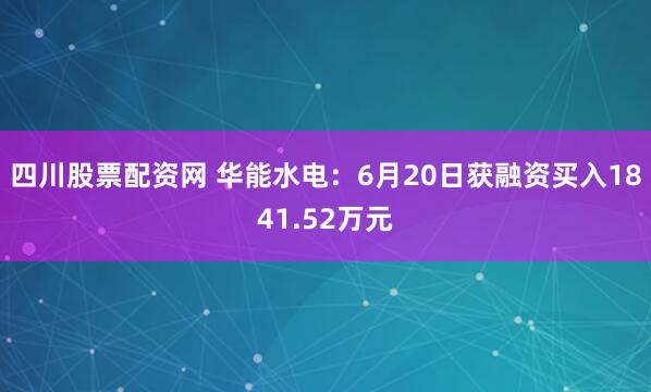 四川股票配资网 华能水电：6月20日获融资买入1841.52万元