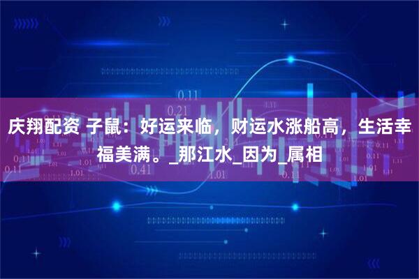 庆翔配资 子鼠：好运来临，财运水涨船高，生活幸福美满。_那江水_因为_属相