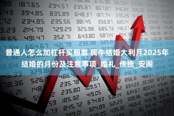 普通人怎么加杠杆买股票 属牛结婚大利月2025年结婚的月份及注意事项_婚礼_传统_安阁
