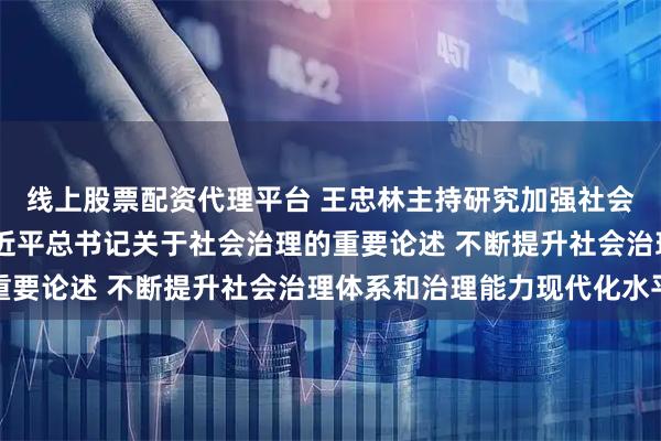 线上股票配资代理平台 王忠林主持研究加强社会治理工作 深入贯彻习近平总书记关于社会治理的重要论述 不断提升社会治理体系和治理能力现代化水平