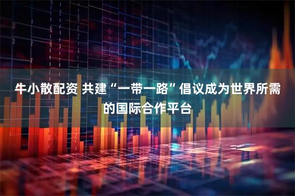 牛小散配资 共建“一带一路”倡议成为世界所需的国际合作平台