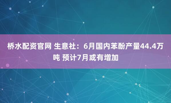 桥水配资官网 生意社：6月国内苯酚产量44.4万吨 预计7月或有增加