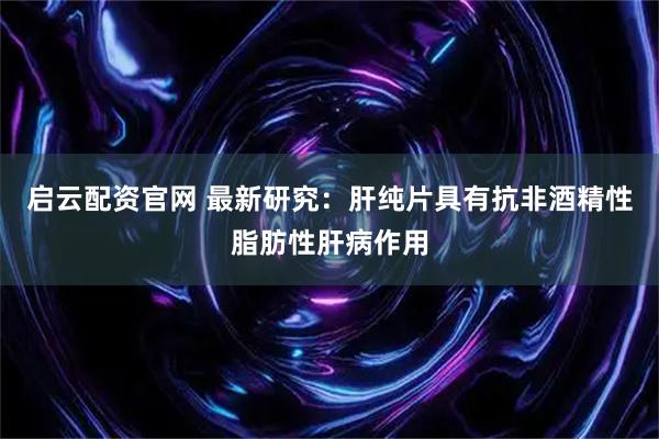启云配资官网 最新研究：肝纯片具有抗非酒精性脂肪性肝病作用