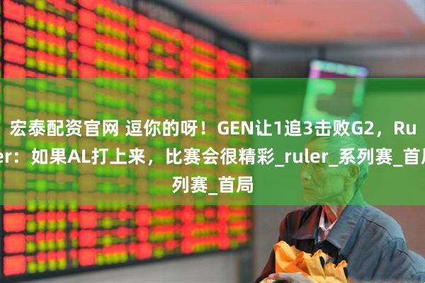 宏泰配资官网 逗你的呀！GEN让1追3击败G2，Ruler：如果AL打上来，比赛会很精彩_ruler_系列赛_首局