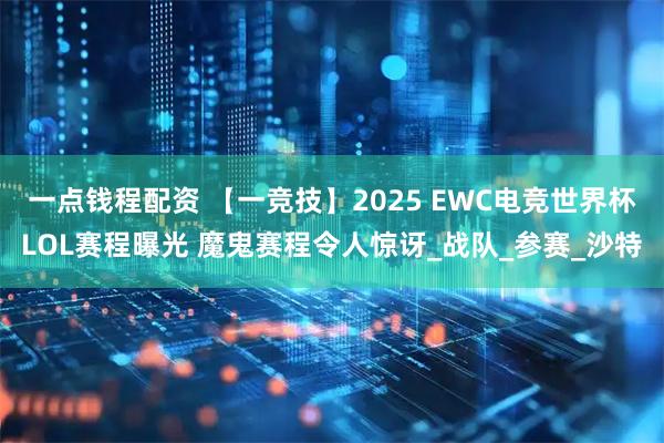 一点钱程配资 【一竞技】2025 EWC电竞世界杯LOL赛程曝光 魔鬼赛程令人惊讶_战队_参赛_沙特
