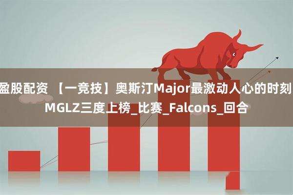 盈股配资 【一竞技】奥斯汀Major最激动人心的时刻 MGLZ三度上榜_比赛_Falcons_回合