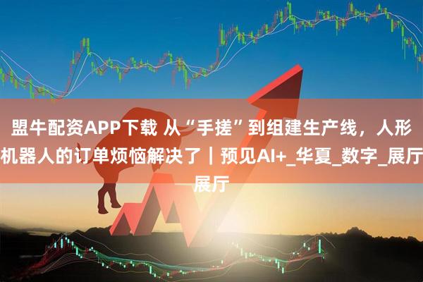 盟牛配资APP下载 从“手搓”到组建生产线，人形机器人的订单烦恼解决了｜预见AI+_华夏_数字_展厅