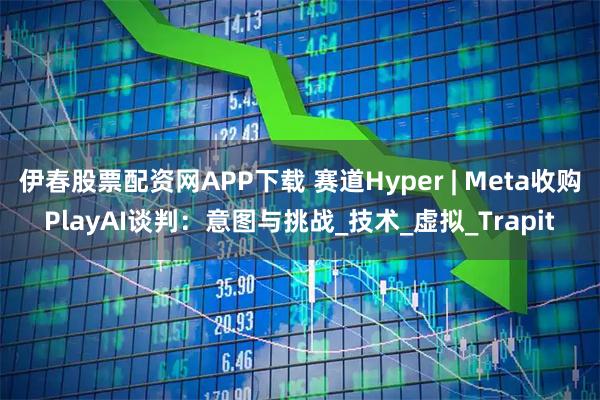 伊春股票配资网APP下载 赛道Hyper | Meta收购PlayAI谈判：意图与挑战_技术_虚拟_Trapit