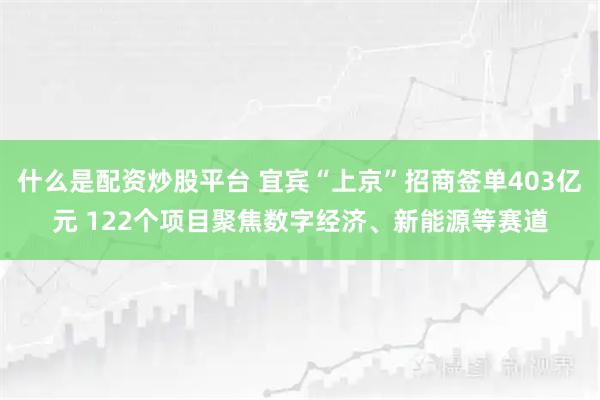 什么是配资炒股平台 宜宾“上京”招商签单403亿元 122个项目聚焦数字经济、新能源等赛道