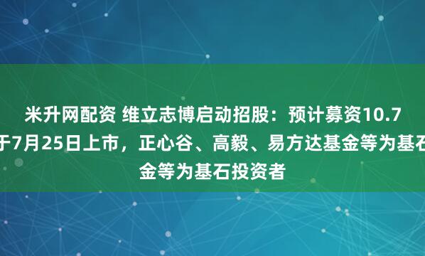 米升网配资 维立志博启动招股：预计募资10.7亿港元于7月25日上市，正心谷、高毅、易方达基金等为基石投资者