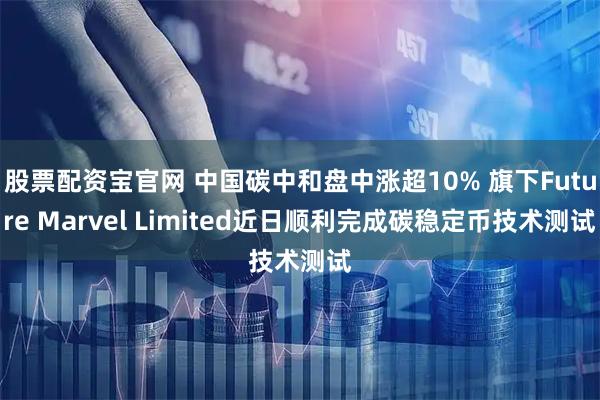股票配资宝官网 中国碳中和盘中涨超10% 旗下Future Marvel Limited近日顺利完成碳稳定币技术测试
