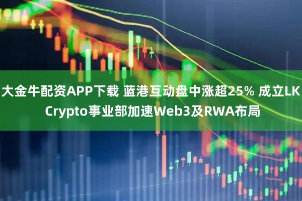大金牛配资APP下载 蓝港互动盘中涨超25% 成立LK Crypto事业部加速Web3及RWA布局