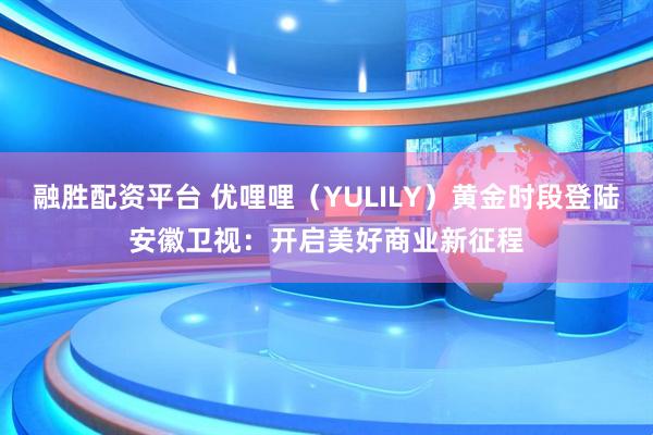 融胜配资平台 优哩哩（YULILY）黄金时段登陆安徽卫视：开启美好商业新征程