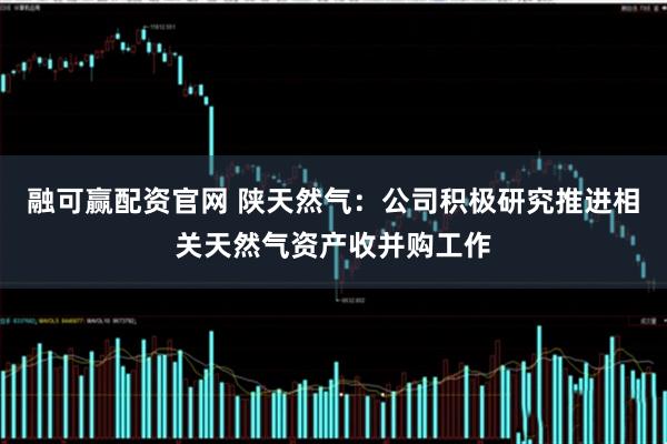融可赢配资官网 陕天然气：公司积极研究推进相关天然气资产收并购工作