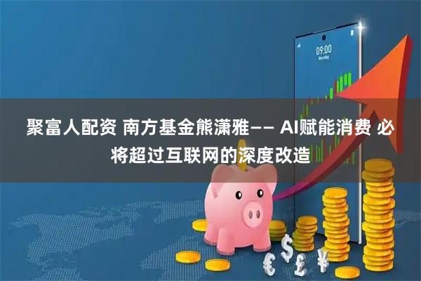 聚富人配资 南方基金熊潇雅—— AI赋能消费 必将超过互联网的深度改造