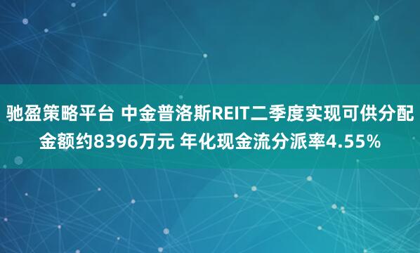 驰盈策略平台 中金普洛斯REIT二季度实现可供分配金额约8396万元 年化现金流分派率4.55%