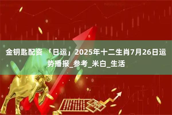 金钥匙配资 「日运」2025年十二生肖7月26日运势播报_参考_米白_生活