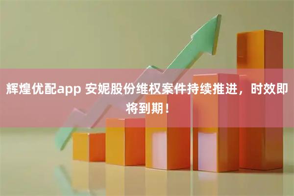 辉煌优配app 安妮股份维权案件持续推进，时效即将到期！