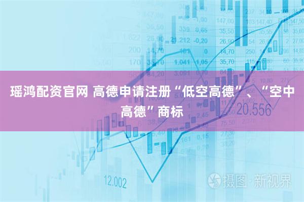 瑶鸿配资官网 高德申请注册“低空高德”、“空中高德”商标