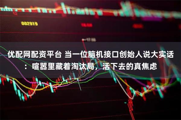 优配网配资平台 当一位脑机接口创始人说大实话：喧嚣里藏着淘汰局，活下去的真焦虑