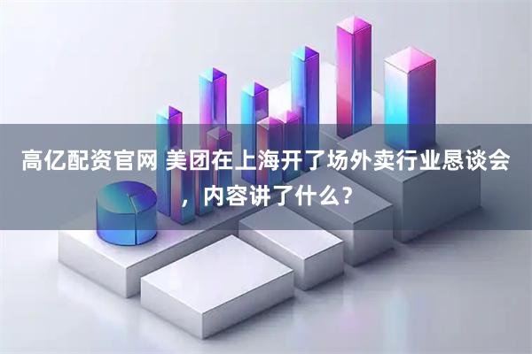 高亿配资官网 美团在上海开了场外卖行业恳谈会，内容讲了什么？