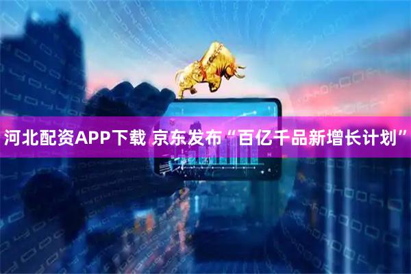 河北配资APP下载 京东发布“百亿千品新增长计划”