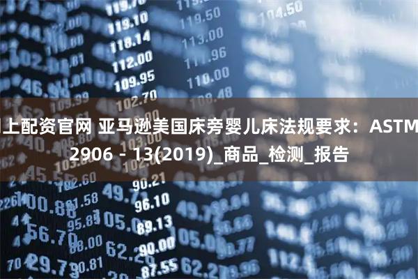 网上配资官网 亚马逊美国床旁婴儿床法规要求：ASTM F2906 - 13(2019)_商品_检测_报告