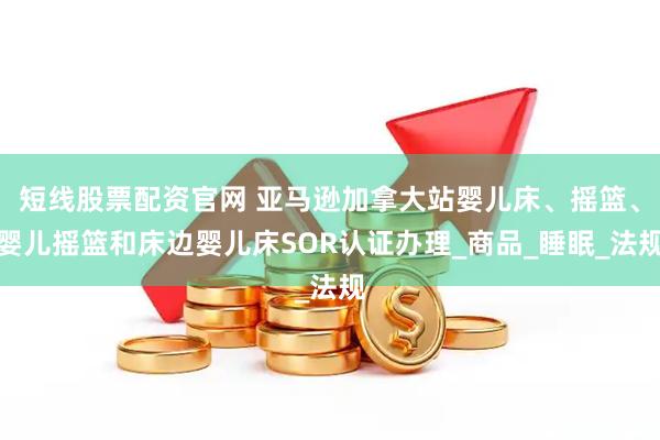 短线股票配资官网 亚马逊加拿大站婴儿床、摇篮、婴儿摇篮和床边婴儿床SOR认证办理_商品_睡眠_法规