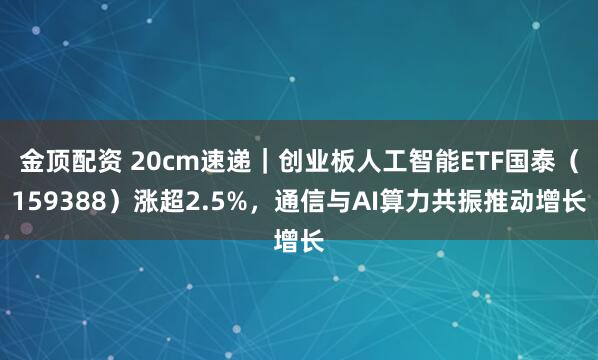 金顶配资 20cm速递｜创业板人工智能ETF国泰（159388）涨超2.5%，通信与AI算力共振推动增长