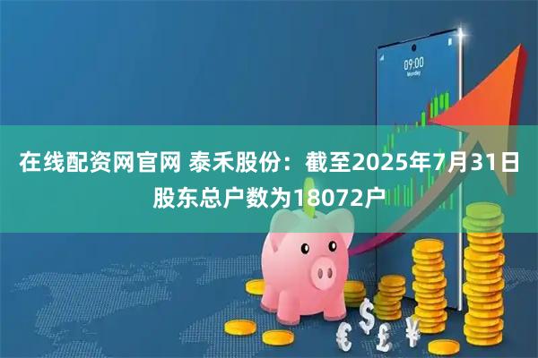 在线配资网官网 泰禾股份：截至2025年7月31日股东总户数为18072户