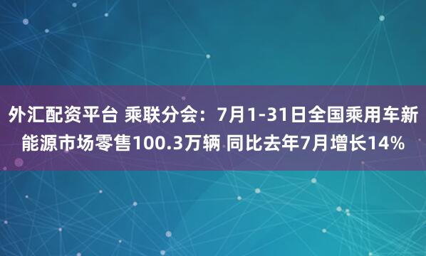 外汇配资平台 乘联分会：7月1-31日全国乘用车新能源市场零售100.3万辆 同比去年7月增长14%