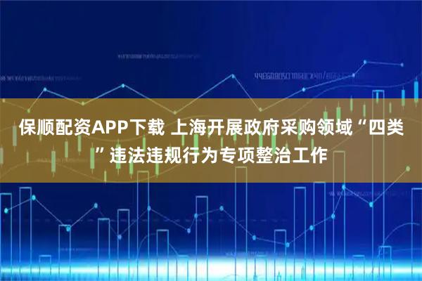 保顺配资APP下载 上海开展政府采购领域“四类”违法违规行为专项整治工作
