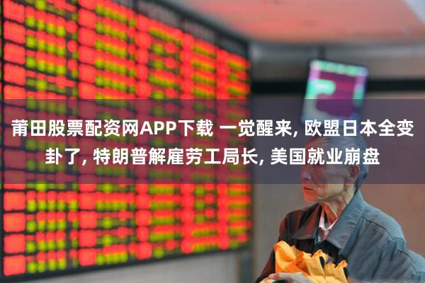 莆田股票配资网APP下载 一觉醒来, 欧盟日本全变卦了, 特朗普解雇劳工局长, 美国就业崩盘