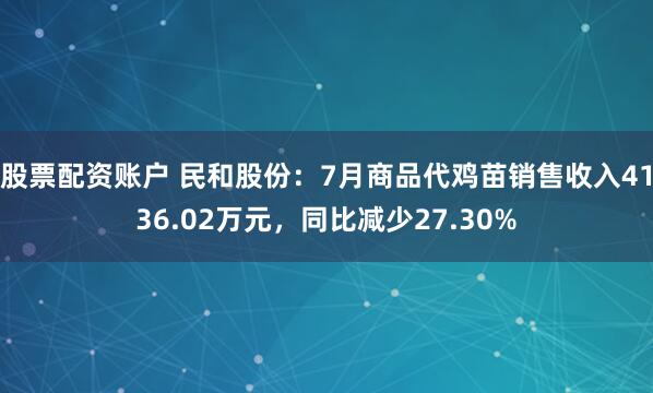股票配资账户 民和股份：7月商品代鸡苗销售收入4136.02万元，同比减少27.30%