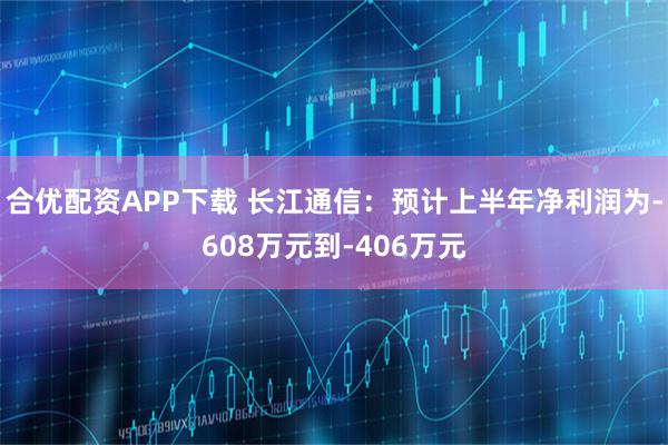 合优配资APP下载 长江通信：预计上半年净利润为-608万元到-406万元