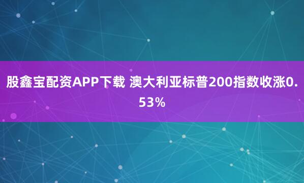 股鑫宝配资APP下载 澳大利亚标普200指数收涨0.53%