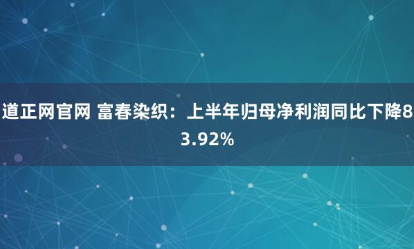 道正网官网 富春染织：上半年归母净利润同比下降83.92%