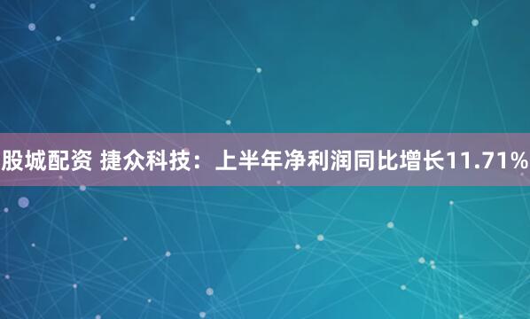 股城配资 捷众科技：上半年净利润同比增长11.71%