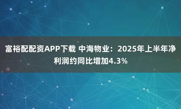 富裕配配资APP下载 中海物业：2025年上半年净利润约同比增加4.3%